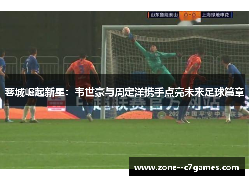 蓉城崛起新星：韦世豪与周定洋携手点亮未来足球篇章