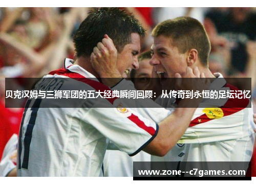 贝克汉姆与三狮军团的五大经典瞬间回顾:从传奇到永恒的足坛记忆 贝克汉姆与三狮军团的五大经典瞬间回顾:从传奇到永恒的足坛记忆