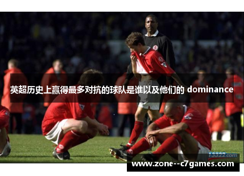 英超历史上赢得最多对抗的球队是谁以及他们的 dominance