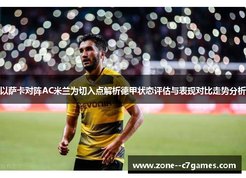 以萨卡对阵AC米兰为切入点解析德甲状态评估与表现对比走势分析 以萨卡对阵AC米兰为切入点解析德甲状态评估与表现对比走势分析